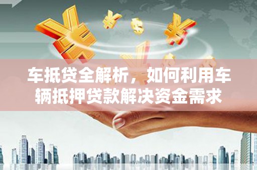 诏安车抵贷全解析，如何利用车辆抵押贷款解决资金需求