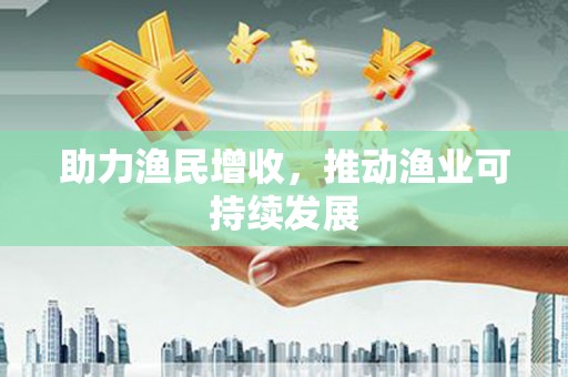 诏安助力渔民增收，推动渔业可持续发展