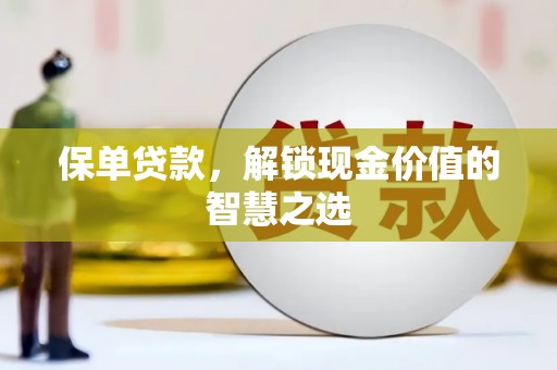诏安保单贷款，解锁现金价值的智慧之选