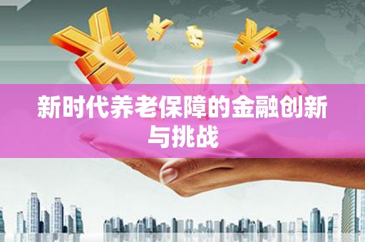 诏安新时代养老保障的金融创新与挑战