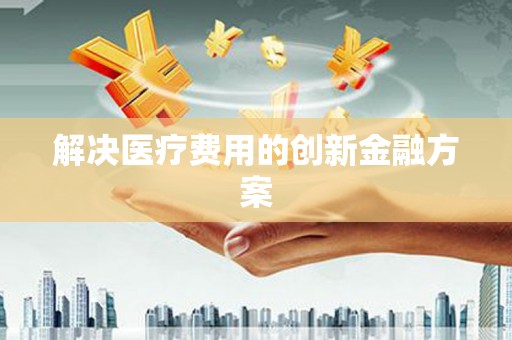 诏安解决医疗费用的创新金融方案