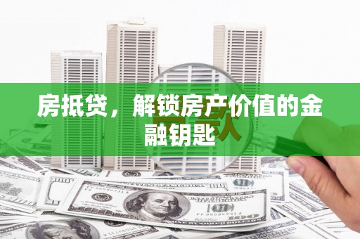 诏安房抵贷，解锁房产价值的金融钥匙