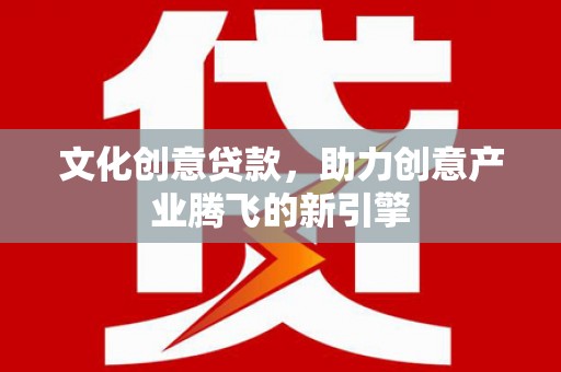诏安文化创意贷款，助力创意产业腾飞的新引擎