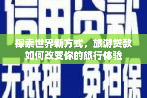 诏安探索世界新方式，旅游贷款如何改变你的旅行体验