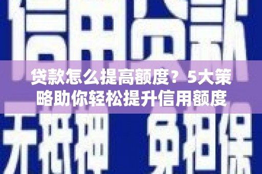 诏安贷款怎么提高额度？5大策略助你轻松提升信用额度