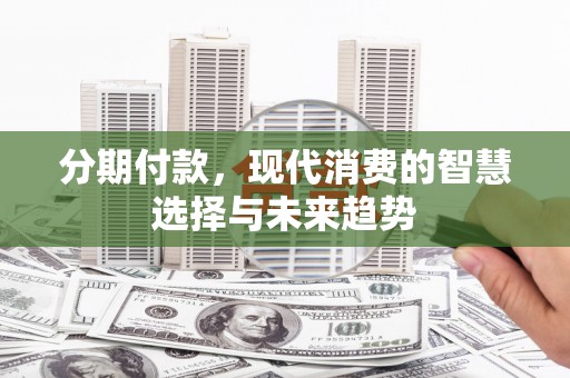 诏安分期付款，现代消费的智慧选择与未来趋势
