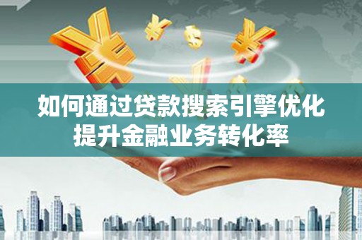 诏安如何通过贷款搜索引擎优化提升金融业务转化率