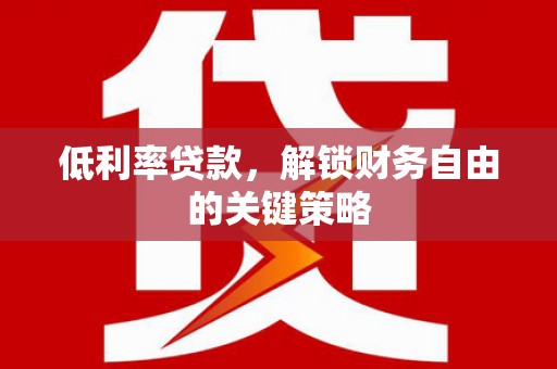 诏安低利率贷款，解锁财务自由的关键策略