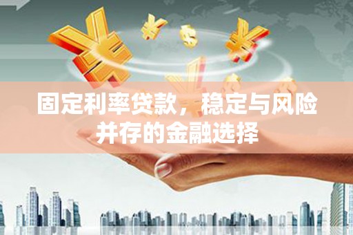 诏安固定利率贷款，稳定与风险并存的金融选择