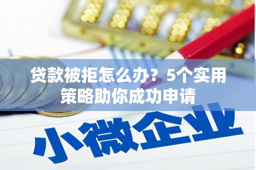 诏安贷款被拒怎么办？5个实用策略助你成功申请