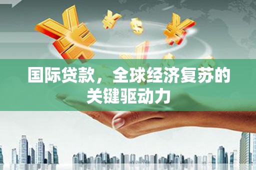 诏安国际贷款，全球经济复苏的关键驱动力