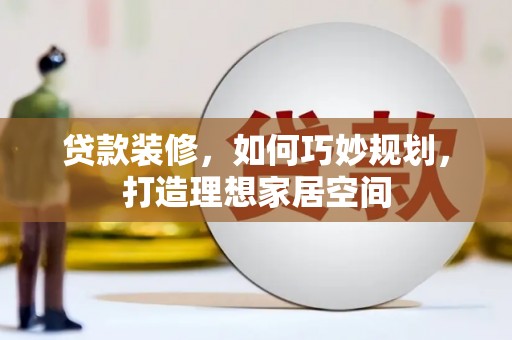 诏安贷款装修，如何巧妙规划，打造理想家居空间