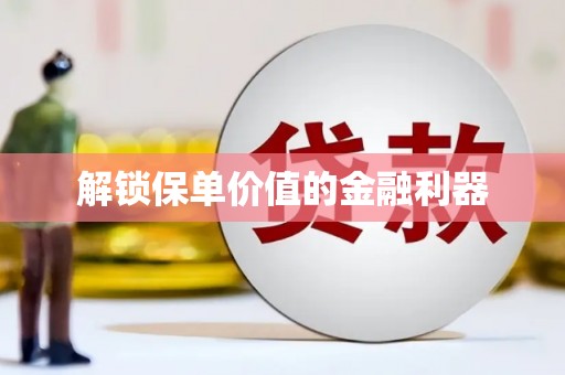 诏安解锁保单价值的金融利器