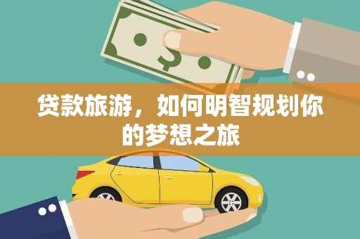 诏安贷款旅游，如何明智规划你的梦想之旅