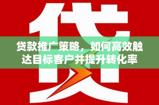 诏安贷款推广策略，如何高效触达目标客户并提升转化率