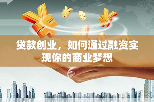 诏安贷款创业，如何通过融资实现你的商业梦想