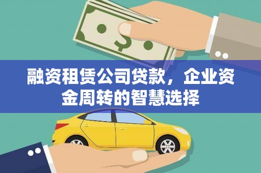 诏安融资租赁公司贷款，企业资金周转的智慧选择