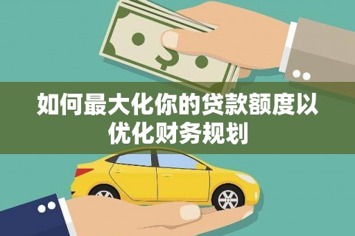 诏安如何最大化你的贷款额度以优化财务规划