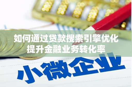 诏安如何通过贷款搜索引擎优化提升金融业务转化率