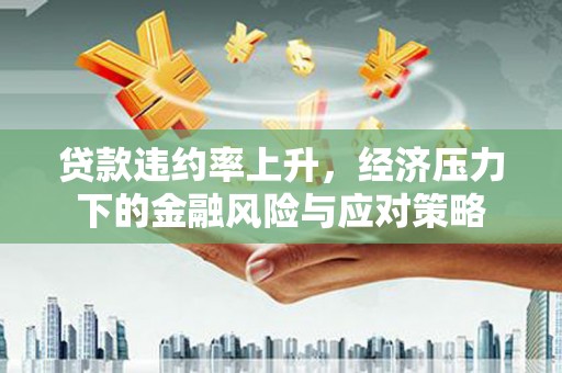 诏安贷款违约率上升，经济压力下的金融风险与应对策略