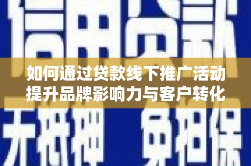 诏安如何通过贷款线下推广活动提升品牌影响力与客户转化率