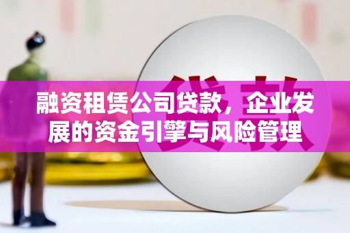 诏安融资租赁公司贷款，企业发展的资金引擎与风险管理