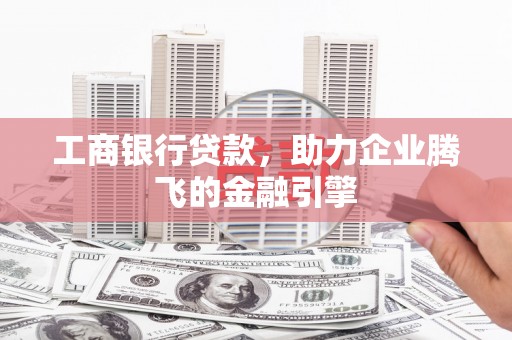 诏安工商银行贷款，助力企业腾飞的金融引擎