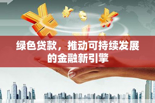 诏安绿色贷款，推动可持续发展的金融新引擎