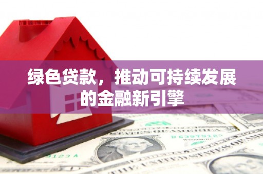 诏安绿色贷款，推动可持续发展的金融新引擎