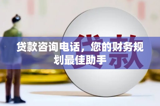 诏安贷款咨询电话，您的财务规划最佳助手