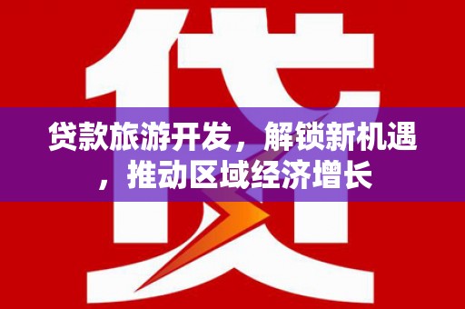 诏安贷款旅游开发，解锁新机遇，推动区域经济增长