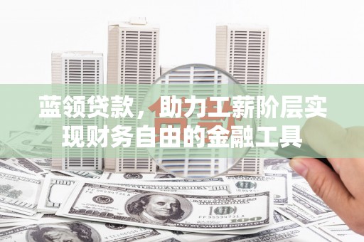 诏安蓝领贷款，助力工薪阶层实现财务自由的金融工具