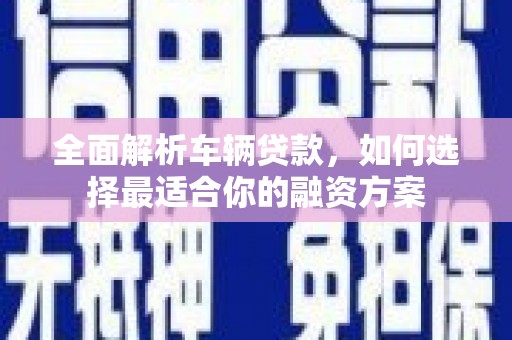 诏安全面解析车辆贷款，如何选择最适合你的融资方案