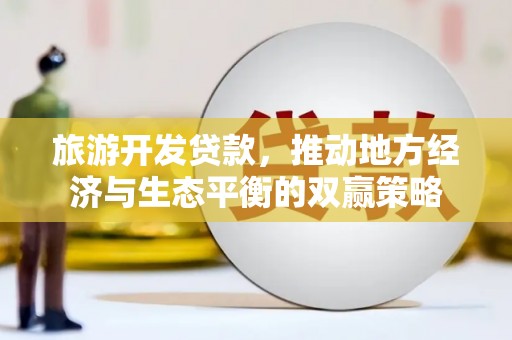 诏安旅游开发贷款，推动地方经济与生态平衡的双赢策略