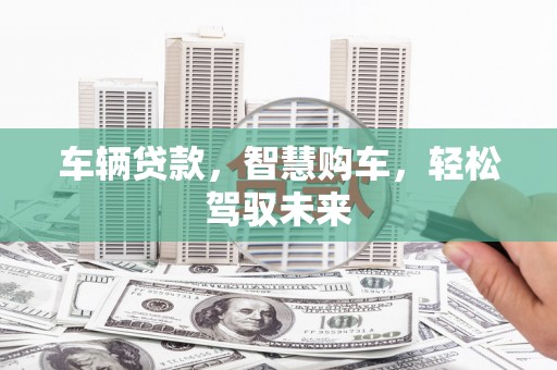 诏安车辆贷款，智慧购车，轻松驾驭未来