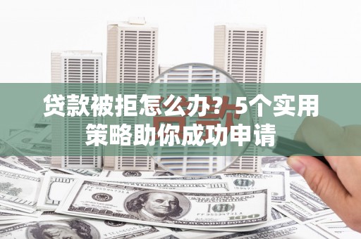 诏安贷款被拒怎么办？5个实用策略助你成功申请