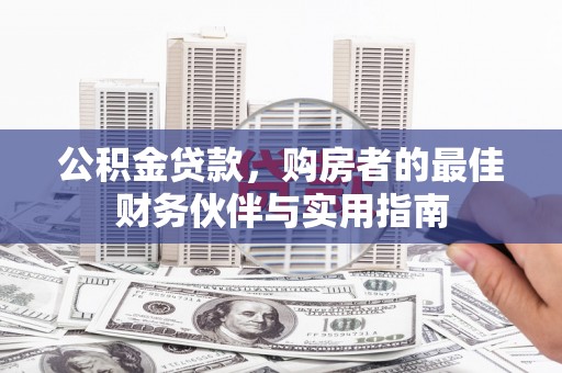诏安公积金贷款，购房者的最佳财务伙伴与实用指南