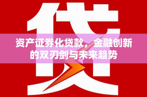 诏安资产证券化贷款，金融创新的双刃剑与未来趋势