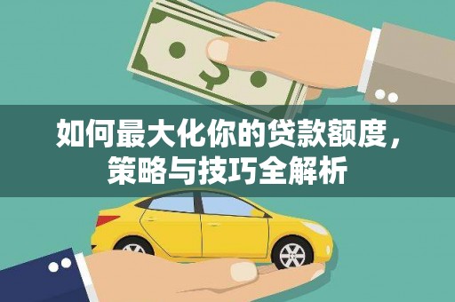 诏安如何最大化你的贷款额度，策略与技巧全解析