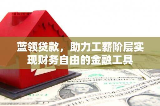 诏安蓝领贷款，助力工薪阶层实现财务自由的金融工具