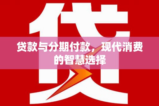诏安贷款与分期付款，现代消费的智慧选择