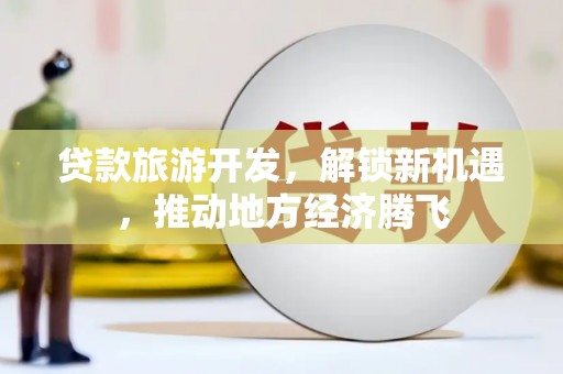 诏安贷款旅游开发，解锁新机遇，推动地方经济腾飞