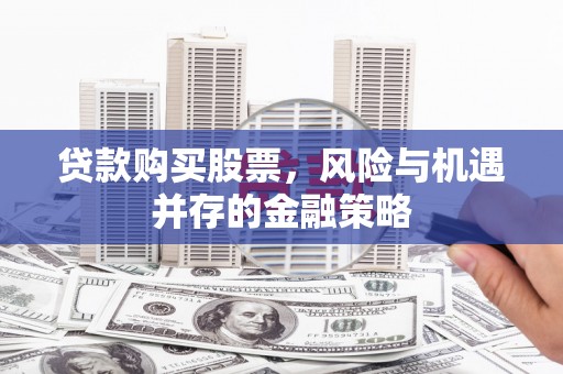 诏安贷款购买股票，风险与机遇并存的金融策略