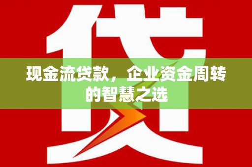 诏安现金流贷款，企业资金周转的智慧之选