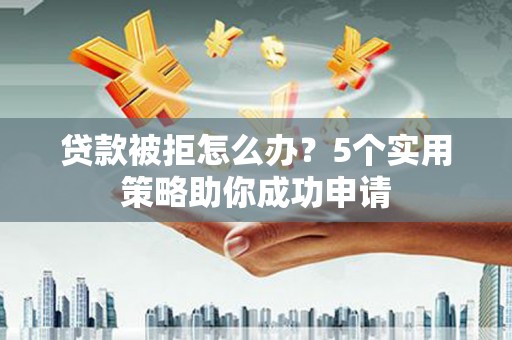 诏安贷款被拒怎么办？5个实用策略助你成功申请
