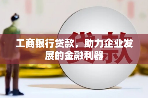 诏安工商银行贷款，助力企业发展的金融利器