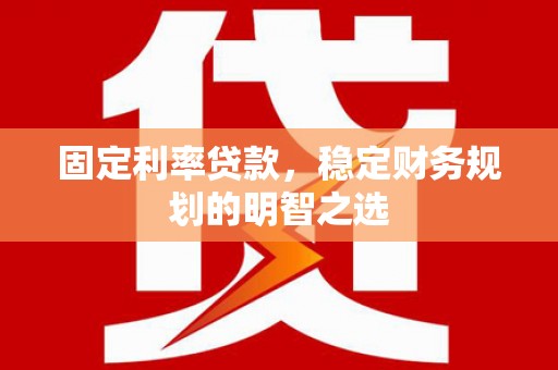 诏安固定利率贷款，稳定财务规划的明智之选