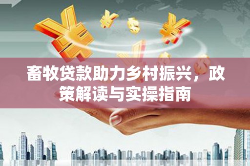 诏安畜牧贷款助力乡村振兴，政策解读与实操指南