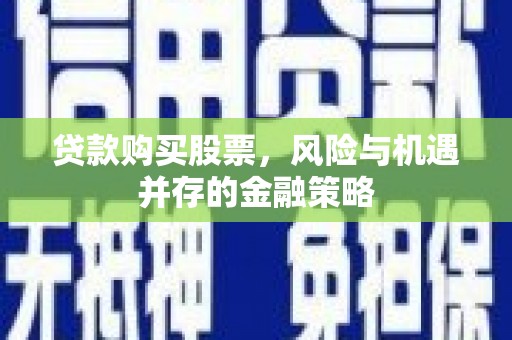 诏安贷款购买股票，风险与机遇并存的金融策略
