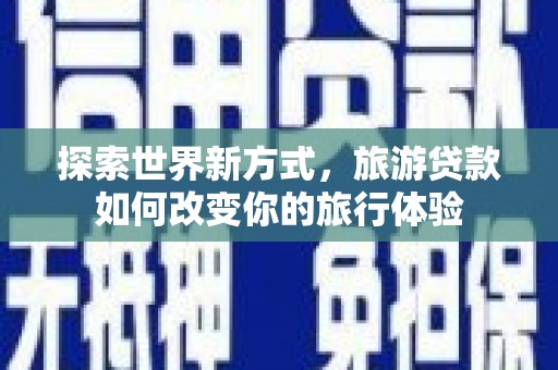 诏安探索世界新方式，旅游贷款如何改变你的旅行体验